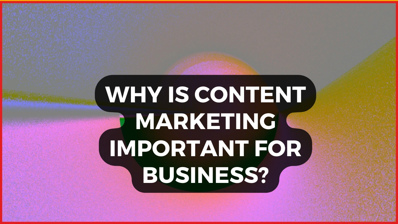 Why Is Content Marketing Important for Business